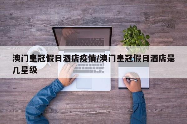 澳门皇冠假日酒店疫情/澳门皇冠假日酒店是几星级