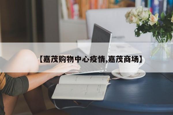 【嘉茂购物中心疫情,嘉茂商场】
