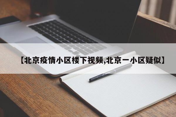 【北京疫情小区楼下视频,北京一小区疑似】