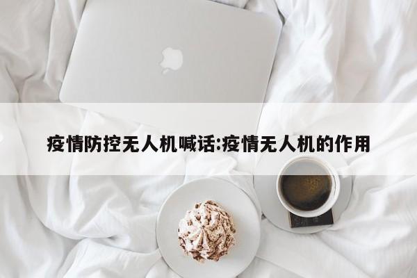 疫情防控无人机喊话:疫情无人机的作用