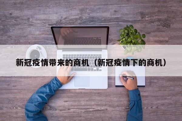 新冠疫情带来的商机（新冠疫情下的商机）