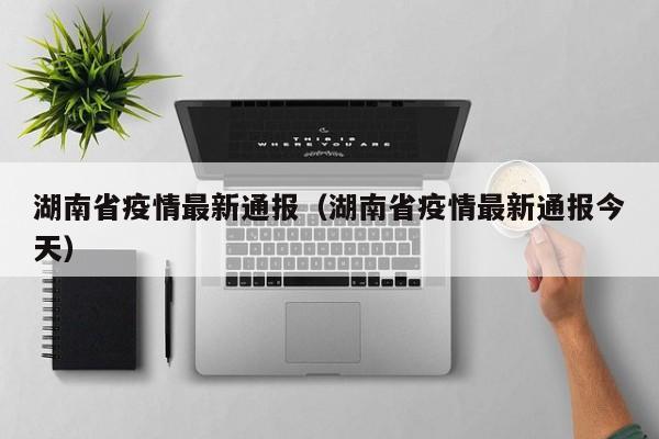 湖南省疫情最新通报（湖南省疫情最新通报今天）