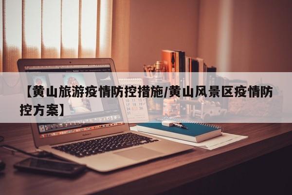 【黄山旅游疫情防控措施/黄山风景区疫情防控方案】