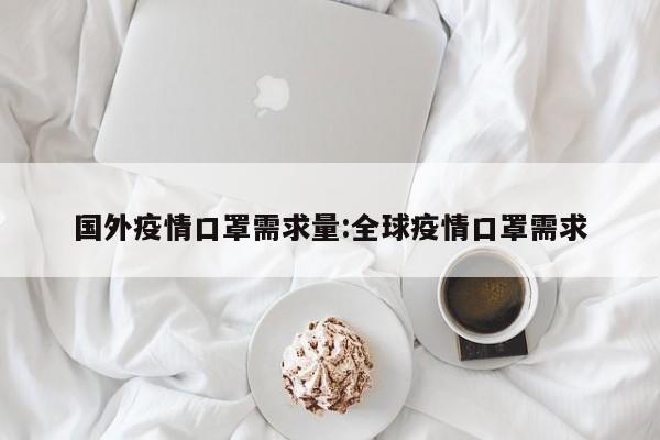 国外疫情口罩需求量:全球疫情口罩需求