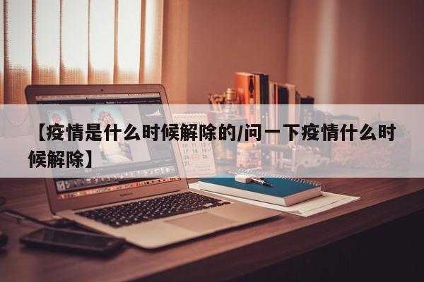 【疫情是什么时候解除的/问一下疫情什么时候解除】