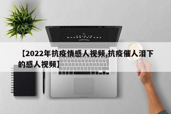 【2022年抗疫情感人视频,抗疫催人泪下的感人视频】