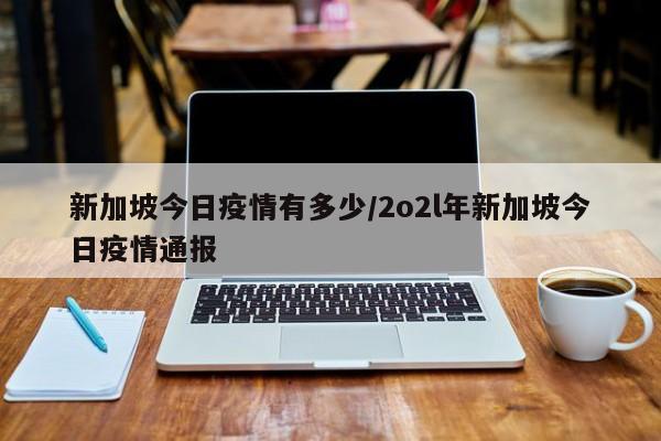 新加坡今日疫情有多少/2o2l年新加坡今日疫情通报