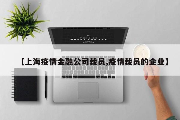 【上海疫情金融公司裁员,疫情裁员的企业】