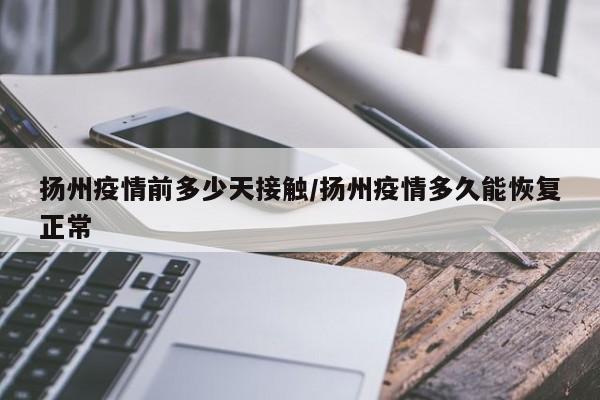 扬州疫情前多少天接触/扬州疫情多久能恢复正常