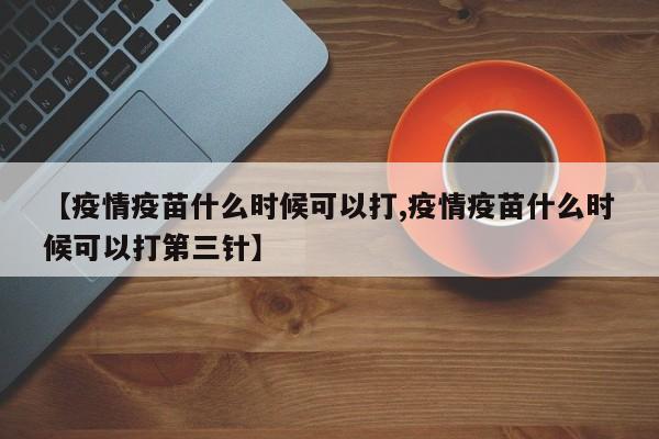 【疫情疫苗什么时候可以打,疫情疫苗什么时候可以打第三针】