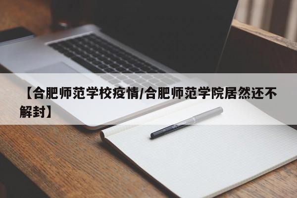 【合肥师范学校疫情/合肥师范学院居然还不解封】