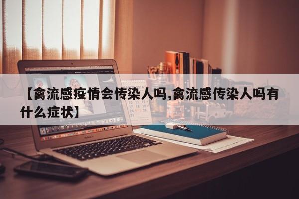 【禽流感疫情会传染人吗,禽流感传染人吗有什么症状】