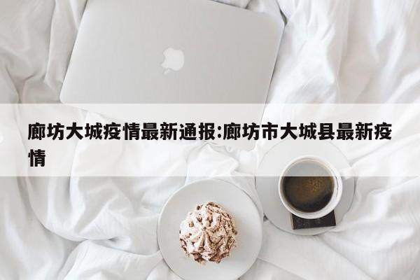廊坊大城疫情最新通报:廊坊市大城县最新疫情