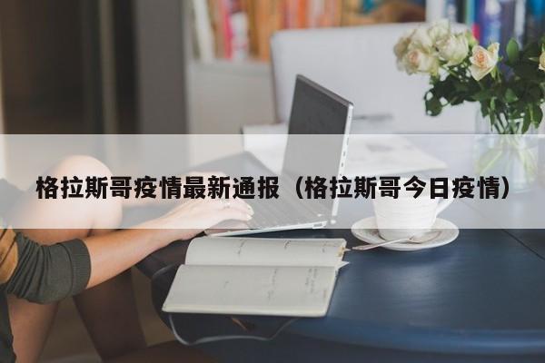 格拉斯哥疫情最新通报（格拉斯哥今日疫情）