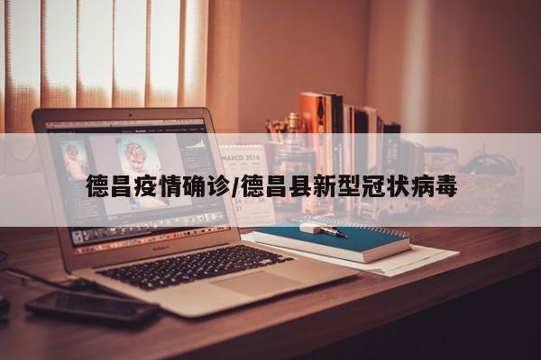 德昌疫情确诊/德昌县新型冠状病毒