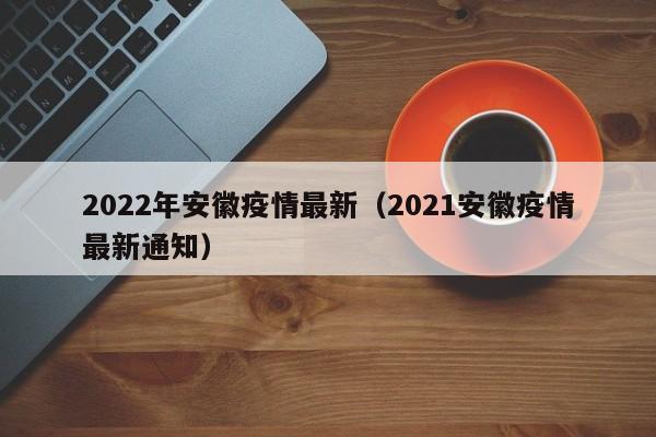 2022年安徽疫情最新（2021安徽疫情最新通知）
