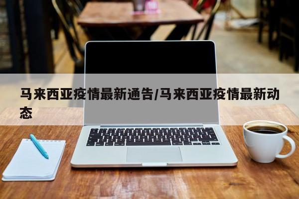 马来西亚疫情最新通告/马来西亚疫情最新动态