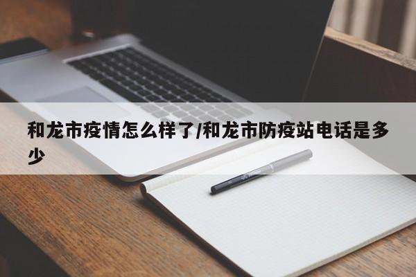 和龙市疫情怎么样了/和龙市防疫站电话是多少