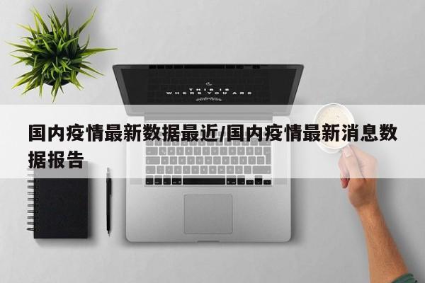 国内疫情最新数据最近/国内疫情最新消息数据报告