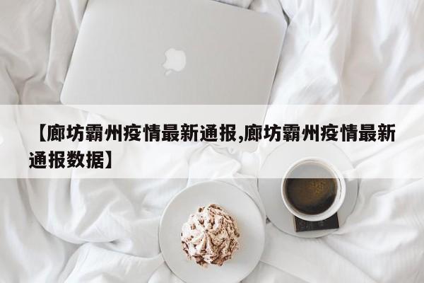 【廊坊霸州疫情最新通报,廊坊霸州疫情最新通报数据】