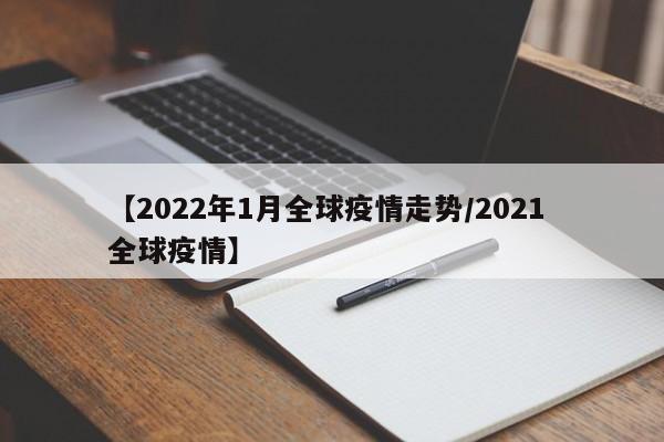 【2022年1月全球疫情走势/2021 全球疫情】