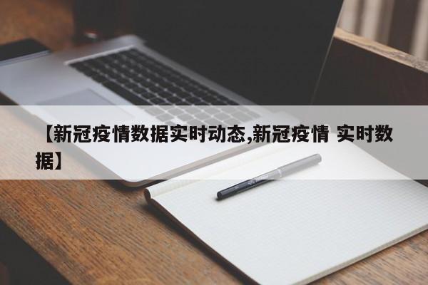 【新冠疫情数据实时动态,新冠疫情 实时数据】