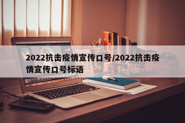 2022抗击疫情宣传口号/2022抗击疫情宣传口号标语