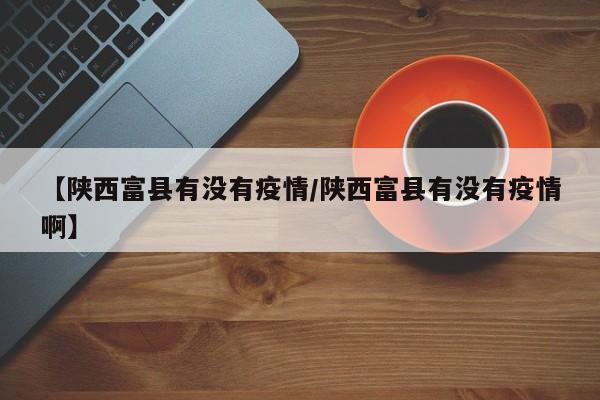 【陕西富县有没有疫情/陕西富县有没有疫情啊】