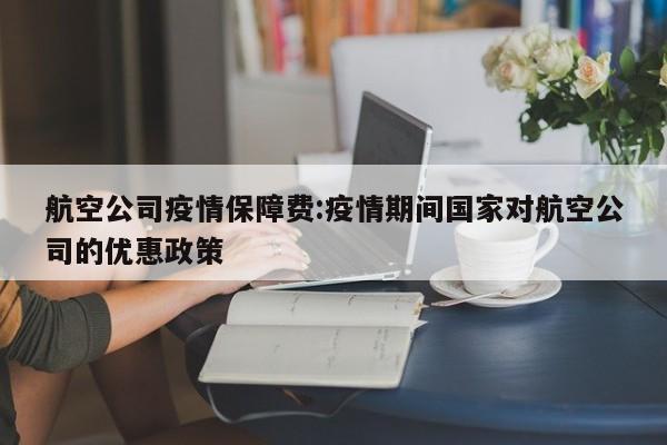 航空公司疫情保障费:疫情期间国家对航空公司的优惠政策