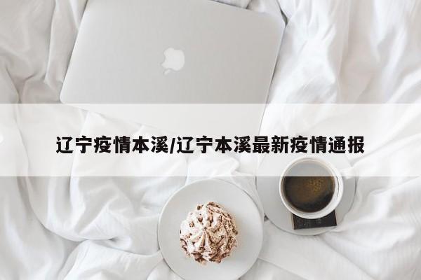 辽宁疫情本溪/辽宁本溪最新疫情通报