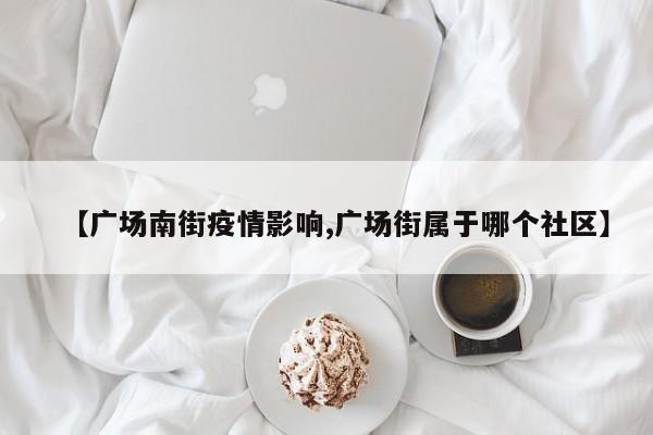 【广场南街疫情影响,广场街属于哪个社区】