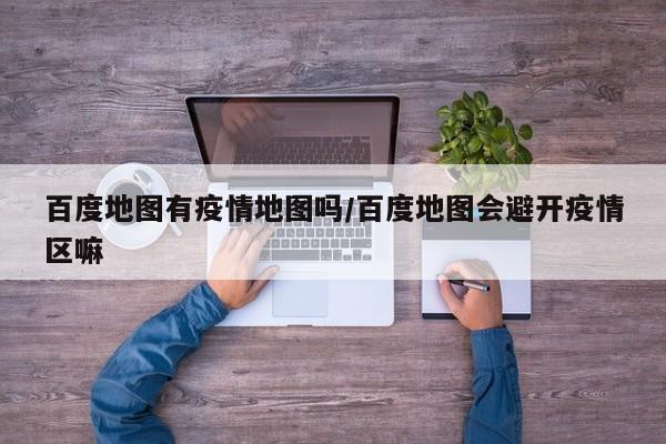 百度地图有疫情地图吗/百度地图会避开疫情区嘛