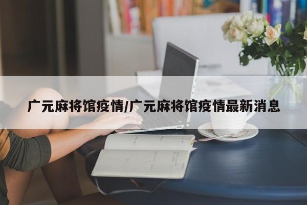 广元麻将馆疫情/广元麻将馆疫情最新消息