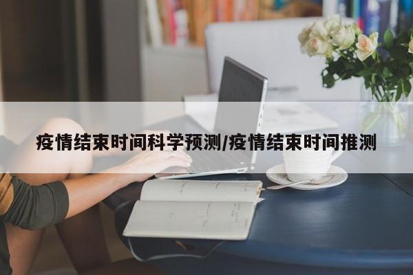 疫情结束时间科学预测/疫情结束时间推测