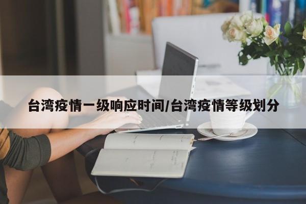 台湾疫情一级响应时间/台湾疫情等级划分