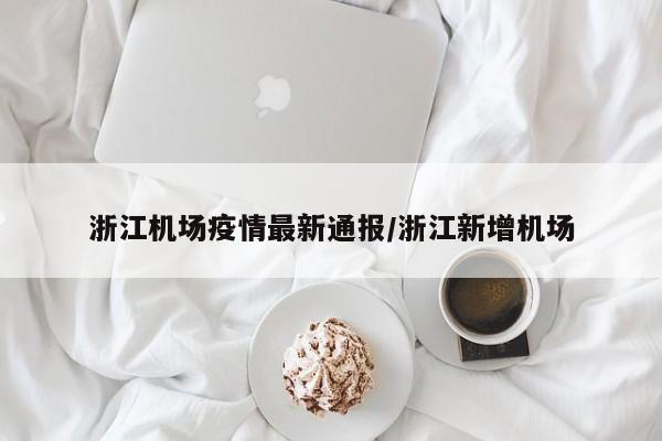 浙江机场疫情最新通报/浙江新增机场