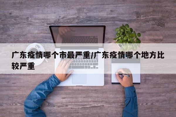 广东疫情哪个市最严重/广东疫情哪个地方比较严重