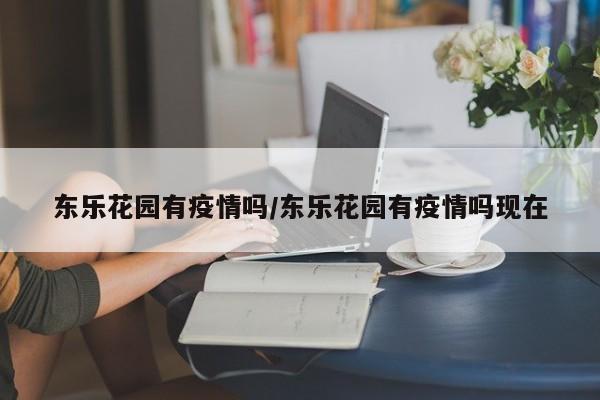 东乐花园有疫情吗/东乐花园有疫情吗现在