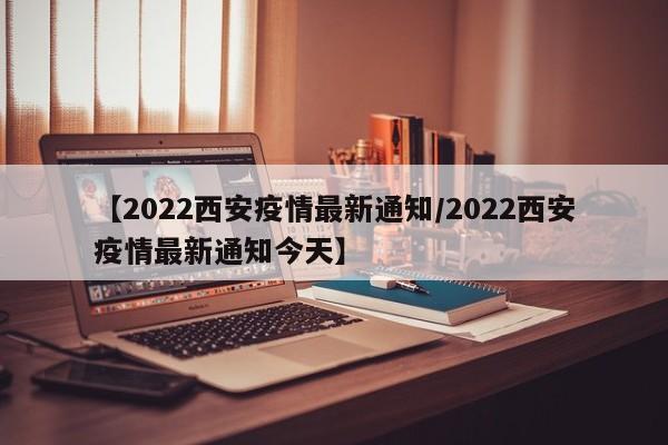 【2022西安疫情最新通知/2022西安疫情最新通知今天】