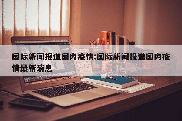 国际新闻报道国内疫情:国际新闻报道国内疫情最新消息
