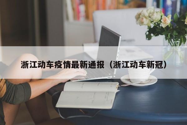 浙江动车疫情最新通报（浙江动车新冠）