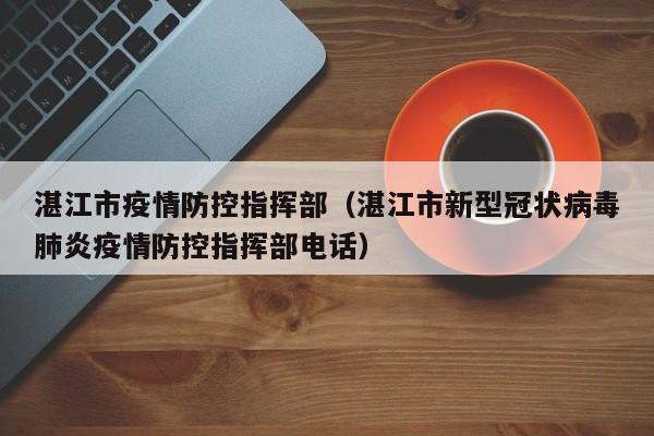 湛江市疫情防控指挥部（湛江市新型冠状病毒肺炎疫情防控指挥部电话）