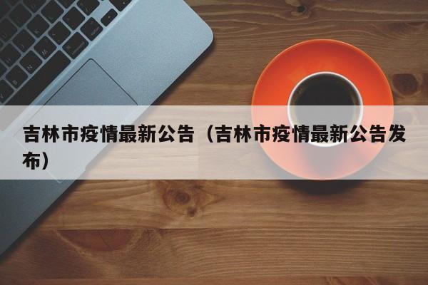吉林市疫情最新公告（吉林市疫情最新公告发布）
