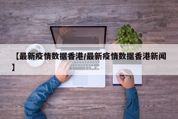 【最新疫情数据香港/最新疫情数据香港新闻】