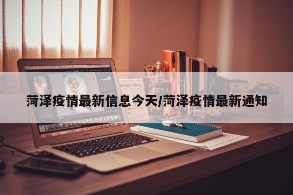 菏泽疫情最新信息今天/菏泽疫情最新通知