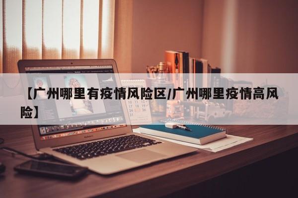 【广州哪里有疫情风险区/广州哪里疫情高风险】