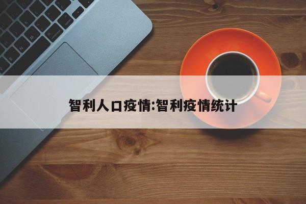 智利人口疫情:智利疫情统计