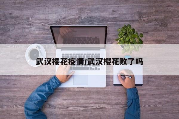 武汉樱花疫情/武汉樱花败了吗