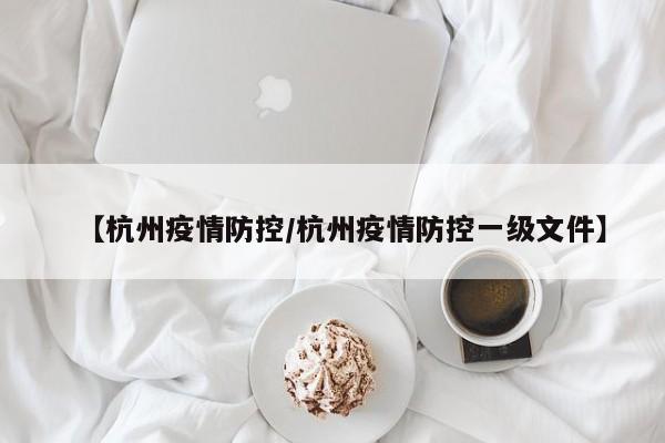 【杭州疫情防控/杭州疫情防控一级文件】