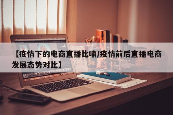 【疫情下的电商直播比喻/疫情前后直播电商发展态势对比】